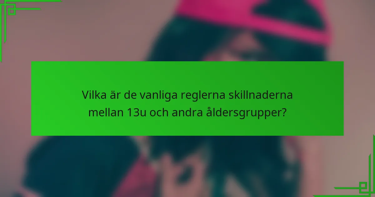 Vilka är de vanliga reglerna skillnaderna mellan 13u och andra åldersgrupper?